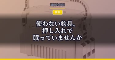 使わない釣具、押し入れで眠っていませんか｜宅配買取で新しい道具の資金にする
