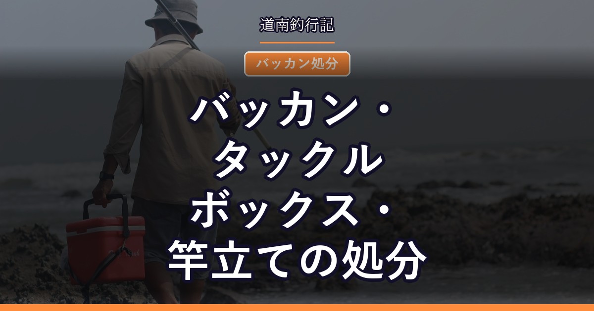 バッカン・タックルボックス・竿立ての処分