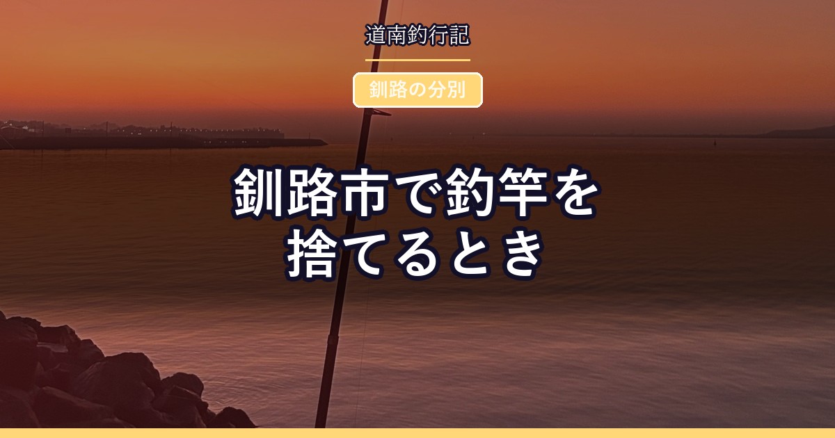 釧路市で釣竿を捨てるとき
